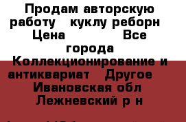 Продам авторскую работу - куклу-реборн › Цена ­ 27 000 - Все города Коллекционирование и антиквариат » Другое   . Ивановская обл.,Лежневский р-н